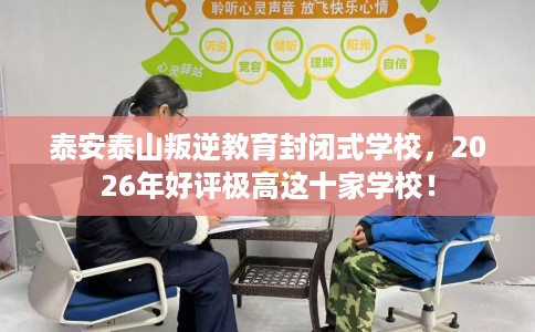 泰安泰山叛逆教育封闭式学校，2026年好评极高这十家学校！