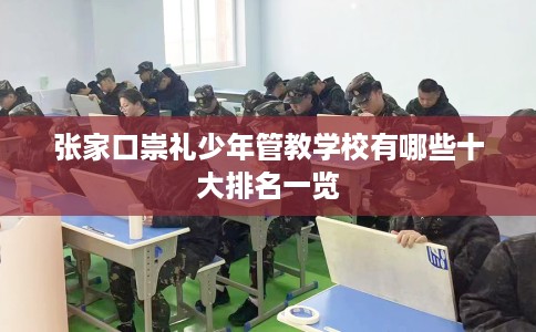 张家口崇礼少年管教学校有哪些十大排名一览