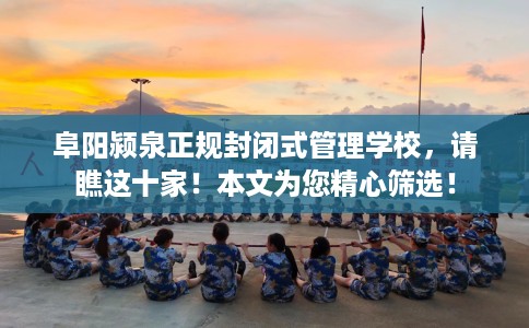 阜阳颍泉正规封闭式管理学校，请瞧这十家！本文为您精心筛选！