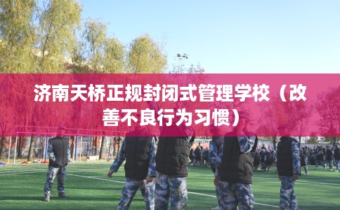 济南天桥正规封闭式管理学校（改善不良行为习惯）