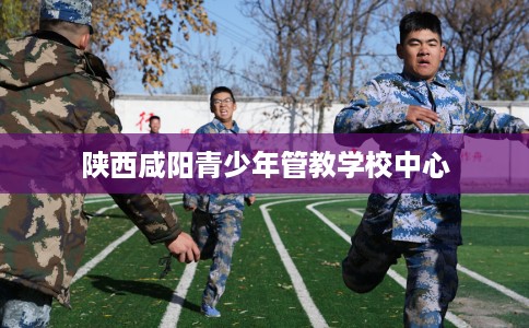 陕西咸阳青少年管教学校中心