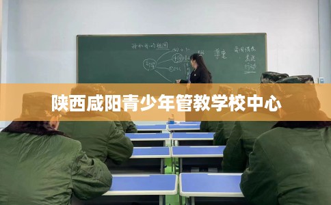 陕西咸阳青少年管教学校中心
