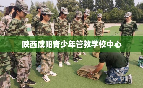陕西咸阳青少年管教学校中心