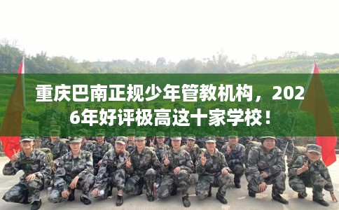 重庆巴南正规少年管教机构，2026年好评极高这十家学校！