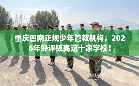 重庆巴南正规少年管教机构，2026年好评极高这十家学校！