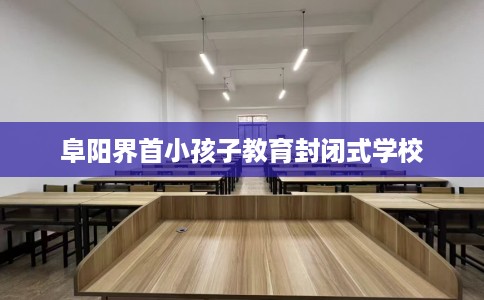 阜阳界首小孩子教育封闭式学校
