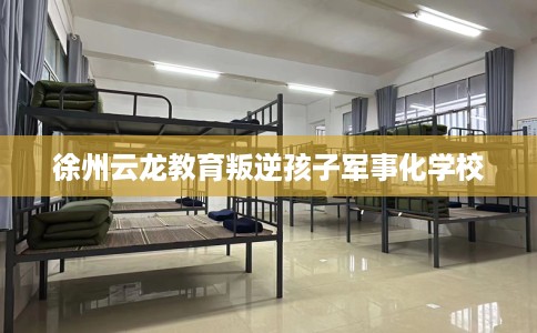 徐州云龙教育叛逆孩子军事化学校
