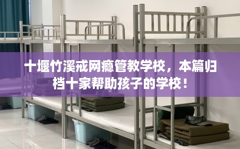 十堰竹溪戒网瘾管教学校，本篇归档十家帮助孩子的学校！