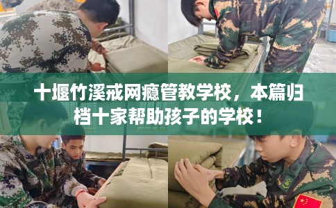 十堰竹溪戒网瘾管教学校，本篇归档十家帮助孩子的学校！