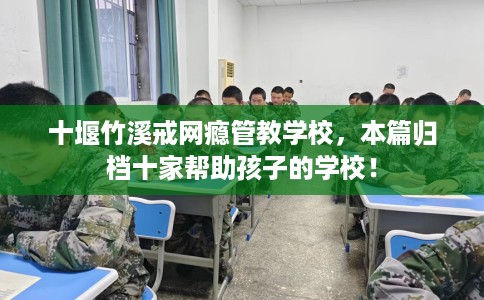 十堰竹溪戒网瘾管教学校，本篇归档十家帮助孩子的学校！