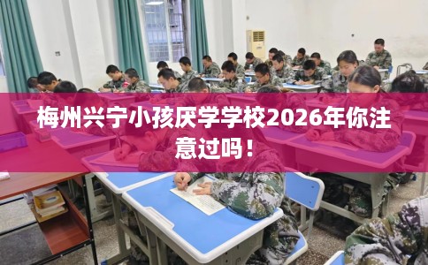 梅州兴宁小孩厌学学校2026年你注意过吗！