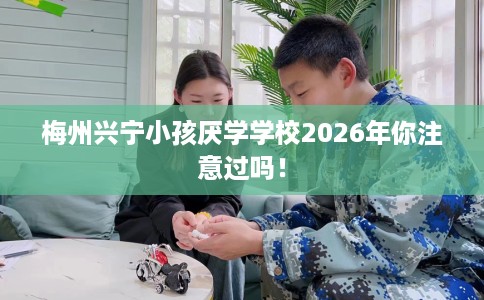 梅州兴宁小孩厌学学校2026年你注意过吗！