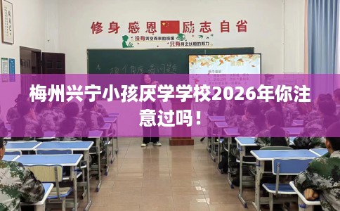 梅州兴宁小孩厌学学校2026年你注意过吗！