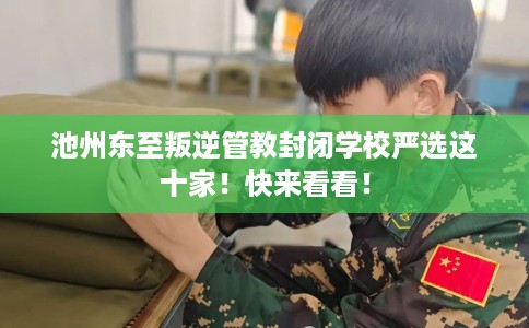 池州东至叛逆管教封闭学校严选这十家！快来看看！