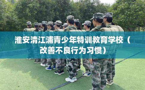 淮安清江浦青少年特训教育学校（改善不良行为习惯）