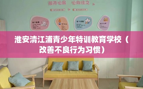 淮安清江浦青少年特训教育学校（改善不良行为习惯）