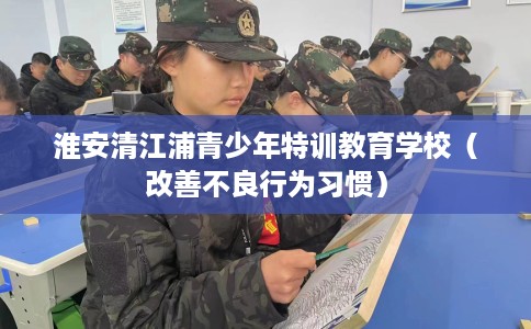 淮安清江浦青少年特训教育学校（改善不良行为习惯）