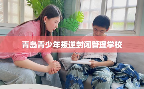 青岛青少年叛逆封闭管理学校