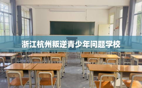 浙江杭州叛逆青少年问题学校