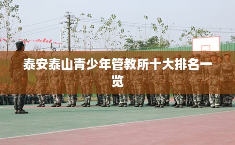 泰安泰山青少年管教所十大排名一览