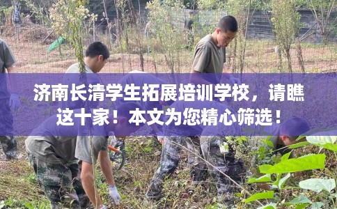 济南长清学生拓展培训学校，请瞧这十家！本文为您精心筛选！
