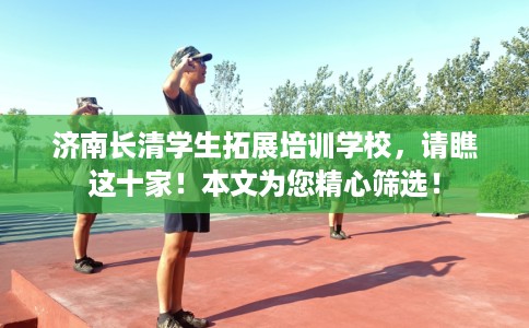 济南长清学生拓展培训学校，请瞧这十家！本文为您精心筛选！