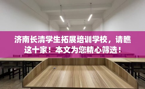 济南长清学生拓展培训学校，请瞧这十家！本文为您精心筛选！