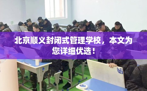 北京顺义封闭式管理学校，本文为您详细优选！