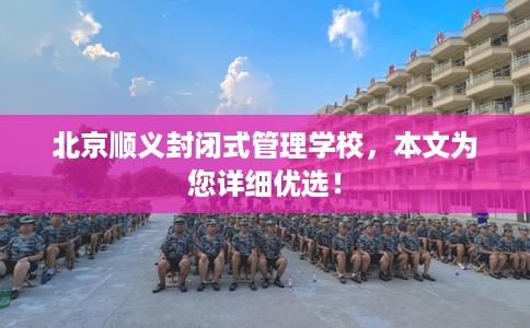 北京顺义封闭式管理学校，本文为您详细优选！