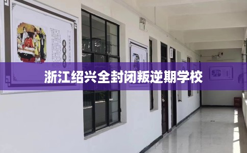 浙江绍兴全封闭叛逆期学校