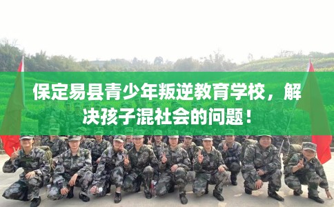 保定易县青少年叛逆教育学校,解决孩子混社会的问题! 保定易县青少年叛逆教育学校,解决孩子混社会的问题!