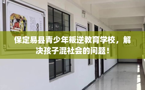 保定易县青少年叛逆教育学校,解决孩子混社会的问题! 保定易县青少年叛逆教育学校,解决孩子混社会的问题!