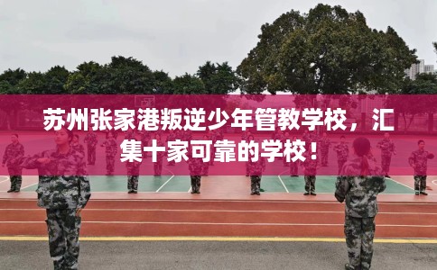 苏州张家港叛逆少年管教学校，汇集十家可靠的学校！