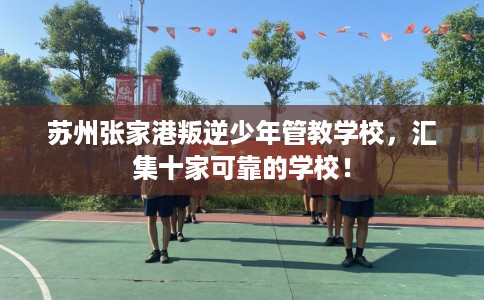 苏州张家港叛逆少年管教学校，汇集十家可靠的学校！