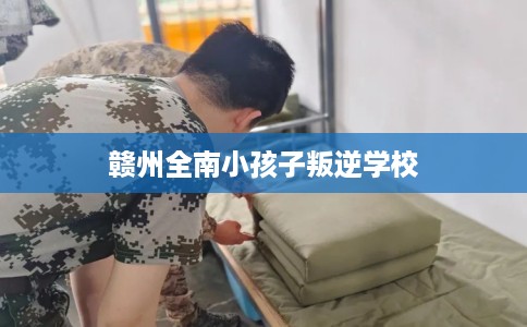 赣州全南小孩子叛逆学校