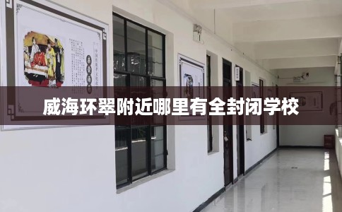 威海环翠附近哪里有全封闭学校