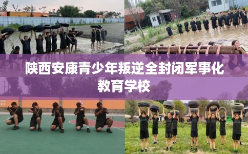 陕西安康青少年叛逆全封闭军事化教育学校