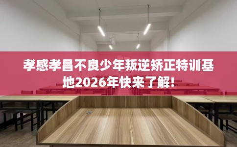 孝感孝昌不良少年叛逆矫正特训基地2026年快来了解!