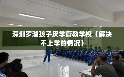深圳罗湖孩子厌学管教学校（解决不上学的情况）