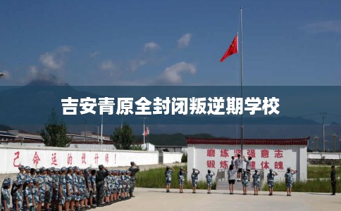 吉安青原全封闭叛逆期学校