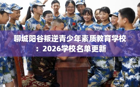 聊城阳谷叛逆青少年素质教育学校：2026学校名单更新