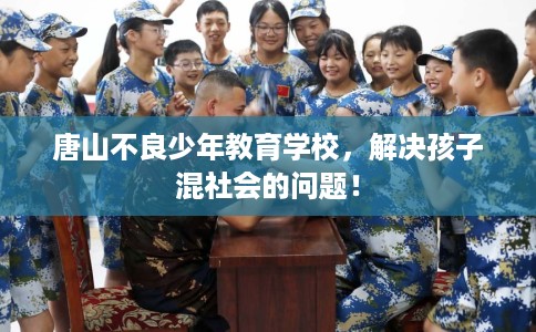 唐山不良少年教育学校，解决孩子混社会的问题！