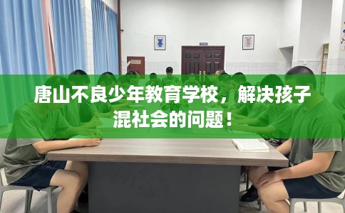 唐山不良少年教育学校，解决孩子混社会的问题！
