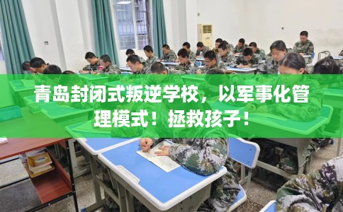 青岛封闭式叛逆学校，以军事化管理模式！拯救孩子！
