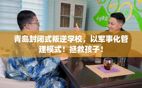 青岛封闭式叛逆学校，以军事化管理模式！拯救孩子！