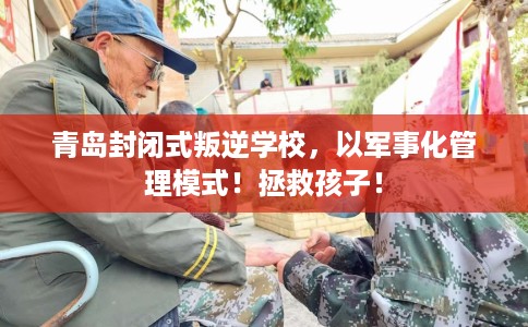 青岛封闭式叛逆学校，以军事化管理模式！拯救孩子！