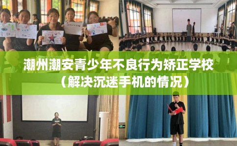 潮州潮安青少年不良行为矫正学校（解决沉迷手机的情况）
