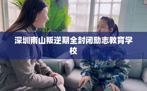 深圳南山叛逆期全封闭励志教育学校