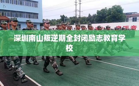 深圳南山叛逆期全封闭励志教育学校
