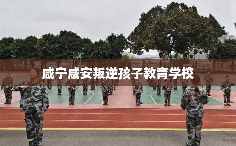 咸宁咸安叛逆孩子教育学校